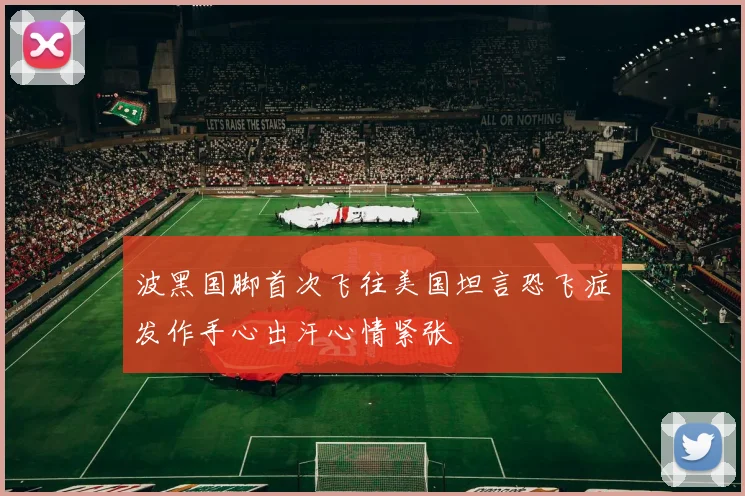 波黑国脚首次飞往美国坦言恐飞症发作手心出汗心情紧张