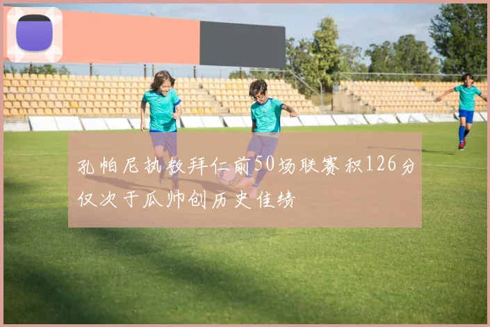 孔帕尼执教拜仁前50场联赛积126分仅次于瓜帅创历史佳绩