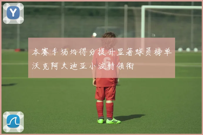 本赛季场均得分提升显著球员榜单沃克阿夫迪亚小波特领衔