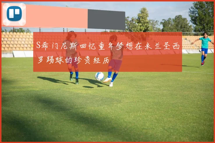 S希门尼斯回忆童年梦想在米兰圣西罗踢球的珍贵经历