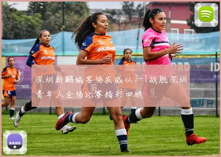 深圳新鹏城客场发威以3-1战胜深圳青年人全场比赛精彩回顾