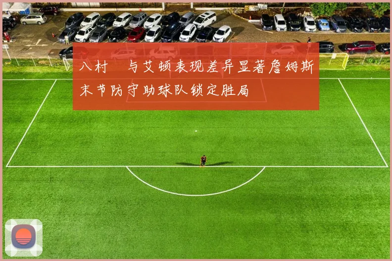 八村塁与艾顿表现差异显著詹姆斯末节防守助球队锁定胜局
