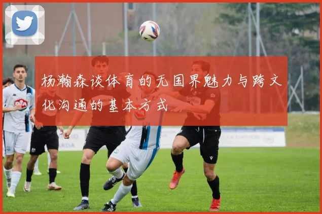 杨瀚森谈体育的无国界魅力与跨文化沟通的基本方式