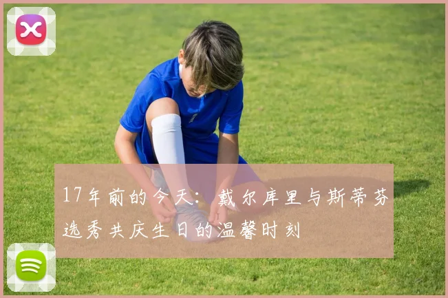 17年前的今天：戴尔库里与斯蒂芬选秀共庆生日的温馨时刻