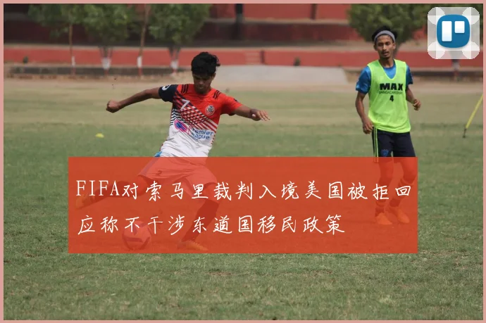 FIFA对索马里裁判入境美国被拒回应称不干涉东道国移民政策