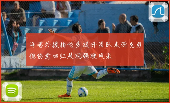 海港外援梅伦多提升团队表现克劳德伤愈回归展现强硬风采