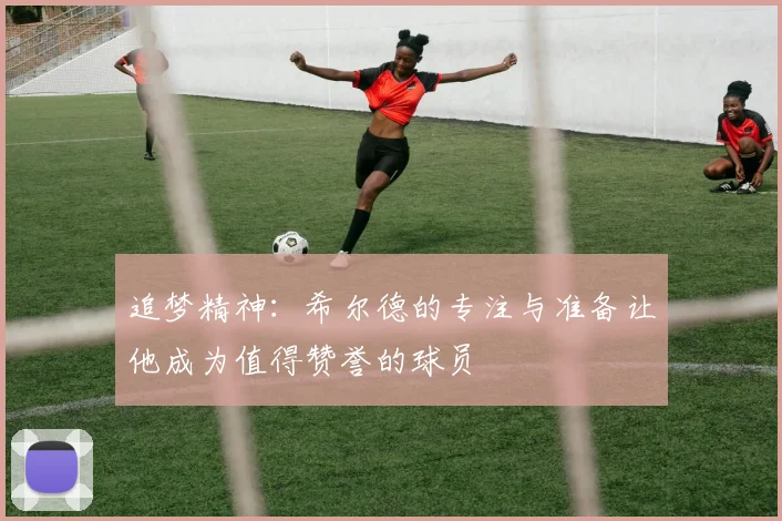 追梦精神：希尔德的专注与准备让他成为值得赞誉的球员