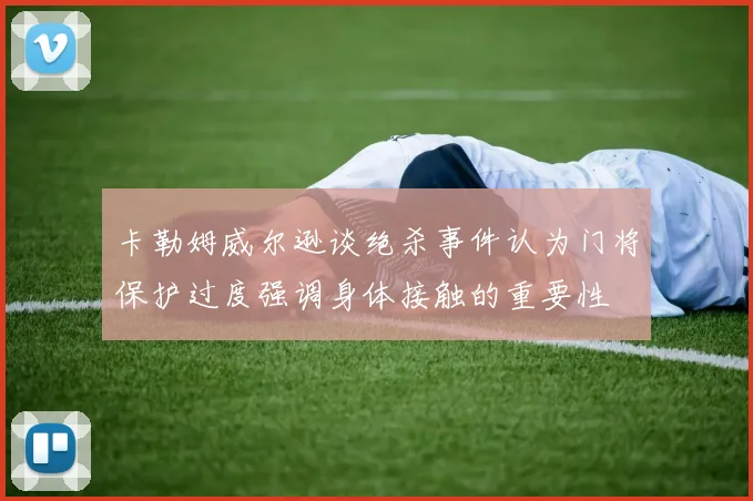 卡勒姆威尔逊谈绝杀事件认为门将保护过度强调身体接触的重要性