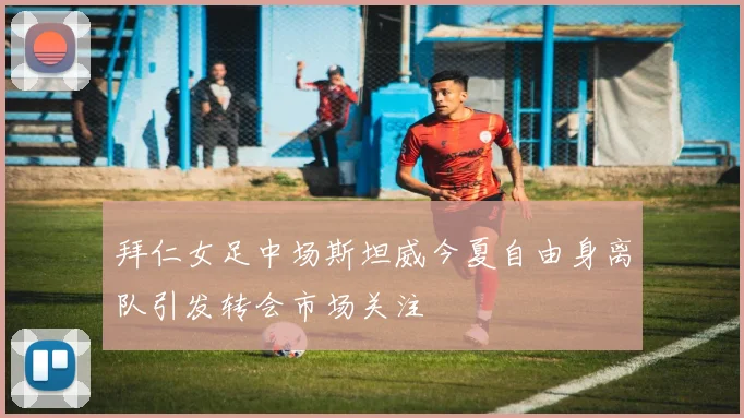 拜仁女足中场斯坦威今夏自由身离队引发转会市场关注