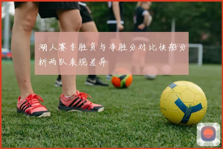 湖人赛季胜负与净胜分对比快船分析两队表现差异