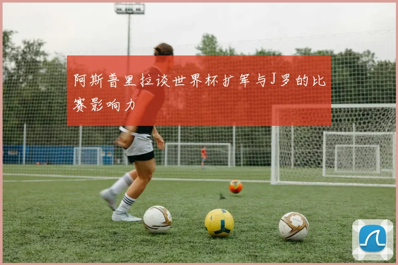 阿斯普里拉谈世界杯扩军与J罗的比赛影响力
