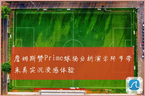 詹姆斯赞Prime球场分析演示环节带来真实沉浸感体验