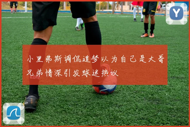 小里弗斯调侃追梦以为自己是大哥兄弟情深引发球迷热议