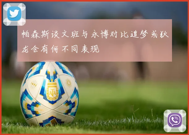 帕森斯谈文班与永博对比追梦或狄龙会有何不同表现