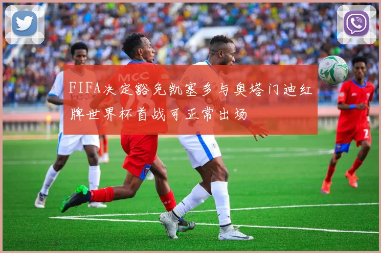 FIFA决定豁免凯塞多与奥塔门迪红牌世界杯首战可正常出场