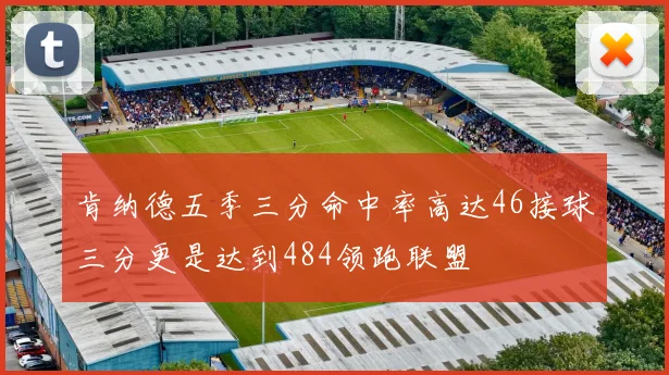 肯纳德五季三分命中率高达46接球三分更是达到484领跑联盟
