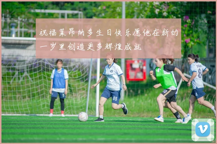 祝福莱昂纳多生日快乐愿他在新的一岁里创造更多辉煌成就