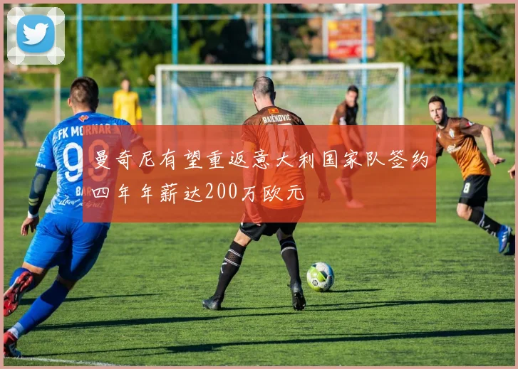 曼奇尼有望重返意大利国家队签约四年年薪达200万欧元
