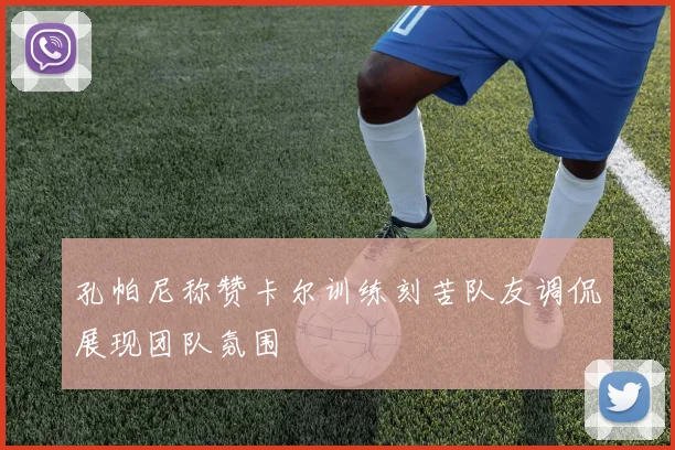 孔帕尼称赞卡尔训练刻苦队友调侃展现团队氛围