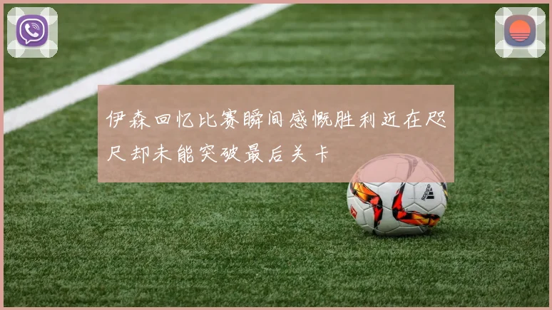 伊森回忆比赛瞬间感慨胜利近在咫尺却未能突破最后关卡